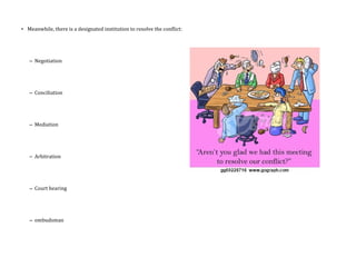 • Meanwhile, there is a designated institution to resolve the conflict:
– Negotiation
– Conciliation
– Mediation
– Arbitration
– Court hearing
– ombudsman
 