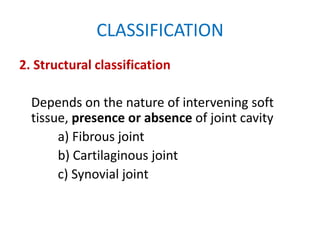 CLASSIFICATION
2. Structural classification
Depends on the nature of intervening soft
tissue, presence or absence of joint cavity
a) Fibrous joint
b) Cartilaginous joint
c) Synovial joint
 