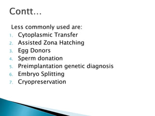 Less commonly used are:
1. Cytoplasmic Transfer
2. Assisted Zona Hatching
3. Egg Donors
4. Sperm donation
5. Preimplantation genetic diagnosis
6. Embryo Splitting
7. Cryopreservation
 