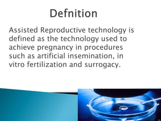 Assisted Reproductive technology is
defined as the technology used to
achieve pregnancy in procedures
such as artificial insemination, in
vitro fertilization and surrogacy.
 