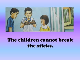 The children cannot break
        the sticks.
 