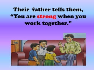 Their father tells them,
“You are strong when you
    work together.”
 