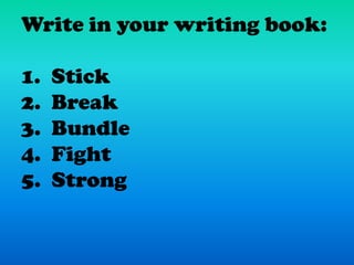 Write in your writing book:

1.   Stick
2.   Break
3.   Bundle
4.   Fight
5.   Strong
 