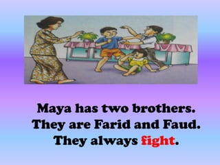 Maya has two brothers.
They are Farid and Faud.
   They always fight.
 