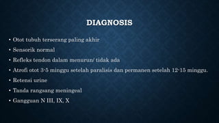 DIAGNOSIS
• Otot tubuh terserang paling akhir
• Sensorik normal
• Refleks tendon dalam menurun/ tidak ada
• Atrofi otot 3-5 minggu setelah paralisis dan permanen setelah 12-15 minggu.
• Retensi urine
• Tanda rangsang meningeal
• Gangguan N III, IX, X
 