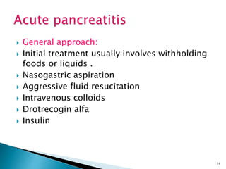  General approach:
 Initial treatment usually involves withholding
foods or liquids .
 Nasogastric aspiration
 Aggressive fluid resucitation
 Intravenous colloids
 Drotrecogin alfa
 Insulin
14
 