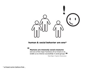 !

                                   human & social behavior are one*

                                  “ Humans are intensely social creatures
                                    and one of the major functions of our brains is to
                                    enable us to interact successfully in social groups.         ”
                                                              Tania Singer / Cognitive Neuroscience




* at least some believe that...
 