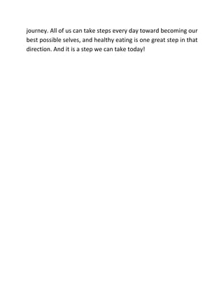 journey. All of us can take steps every day toward becoming our
best possible selves, and healthy eating is one great step in that
direction. And it is a step we can take today!
 