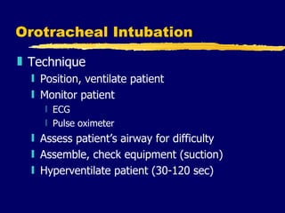 Orotracheal Intubation Technique Position, ventilate patient Monitor patient ECG Pulse oximeter Assess patient’s airway for difficulty Assemble, check equipment (suction) Hyperventilate patient (30-120 sec) 