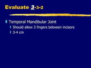 Evaluate  3 - 3 - 2 Temporal Mandibular Joint Should allow 3 fingers between incisors 3-4 cm 