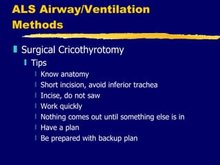 ALS Airway/Ventilation Methods Surgical Cricothyrotomy Tips Know anatomy Short incision, avoid inferior trachea Incise, do not saw Work quickly  Nothing comes out until something else is in  Have a plan Be prepared with backup plan 