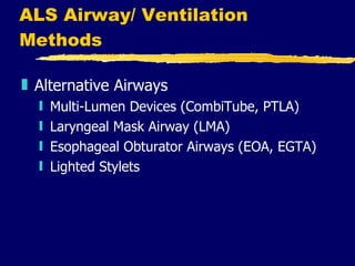 ALS Airway/ Ventilation Methods Alternative Airways Multi-Lumen Devices (CombiTube, PTLA) Laryngeal Mask Airway (LMA) Esophageal Obturator Airways (EOA, EGTA) Lighted Stylets 