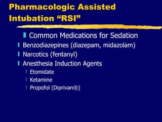 Pharmacologic Assisted Intubation “RSI” Common Medications for Sedation Benzodiazepines (diazepam, midazolam) Narcotics (fentanyl)  Anesthesia Induction Agents Etomidate Ketamine Propofol (Diprivan®) 