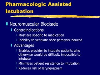 Pharmacologic Assisted Intubation Neuromuscular Blockade  Contraindications Most are specific to medication Inability to ventilate once paralysis induced Advantages Enables provider to intubate patients who otherwise would be difficult, impossible to intubate Minimizes patient resistance to intubation Reduces risk of laryngospasm 