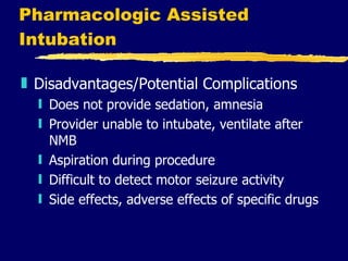 Pharmacologic Assisted Intubation Disadvantages/Potential Complications Does not provide sedation, amnesia Provider unable to intubate, ventilate after NMB Aspiration during procedure Difficult to detect motor seizure activity Side effects, adverse effects of specific drugs 