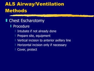 ALS Airway/Ventilation Methods Chest Escharotomy Procedure Intubate if not already done Prepare site, equipment Vertical incision to anterior axillary line Horizontal incision only if necessary Cover, protect 