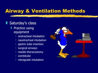 Airway & Ventilation Methods Saturday’s class Practice using equipment orotracheal intubation nasotracheal intubation gastric tube insertion surgical airways needle thoracostomy combitube retrograde intubation 