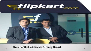 Owner of flipkart: Sachin & Binny Bansal.
 