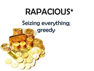 RAPACIOUS* Seizing everything; greedy 