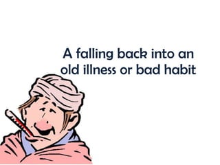 A falling back into an old illness or bad habit 