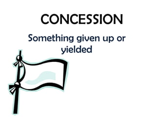 CONCESSION Something given up or yielded 