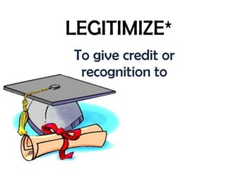 LEGITIMIZE* To give credit or recognition to 