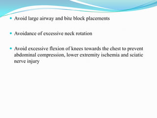  Avoid large airway and bite block placements


 Avoidance of excessive neck rotation


 Avoid excessive flexion of knees towards the chest to prevent
  abdominal compression, lower extremity ischemia and sciatic
  nerve injury
 