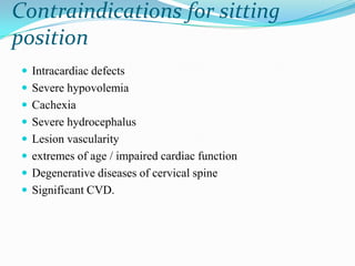 Contraindications for sitting
position
  Intracardiac defects
  Severe hypovolemia
  Cachexia
  Severe hydrocephalus
  Lesion vascularity
  extremes of age / impaired cardiac function
  Degenerative diseases of cervical spine
  Significant CVD.
 