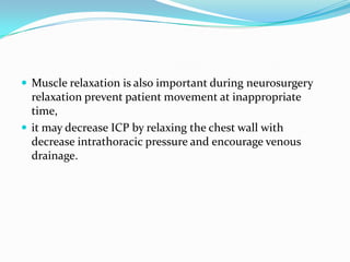  Muscle relaxation is also important during neurosurgery
  relaxation prevent patient movement at inappropriate
  time,
 it may decrease ICP by relaxing the chest wall with
  decrease intrathoracic pressure and encourage venous
  drainage.
 