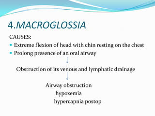 4.MACROGLOSSIA
CAUSES:
 Extreme flexion of head with chin resting on the chest
 Prolong presence of an oral airway


  Obstruction of its venous and lymphatic drainage

               Airway obstruction
                   hypoxemia
                  hypercapnia postop
 