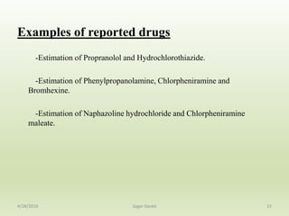 Examples of reported drugs
-Estimation of Propranolol and Hydrochlorothiazide.
-Estimation of Phenylpropanolamine, Chlorpheniramine and
Bromhexine.
-Estimation of Naphazoline hydrochloride and Chlorpheniramine
maleate.
154/28/2016 Sagar Savale
 