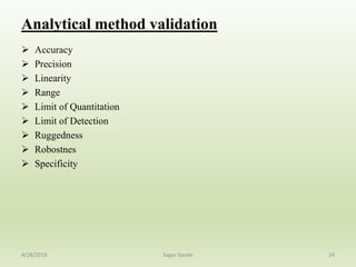 Analytical method validation
 Accuracy
 Precision
 Linearity
 Range
 Limit of Quantitation
 Limit of Detection
 Ruggedness
 Robostnes
 Specificity
244/28/2016 Sagar Savale
 