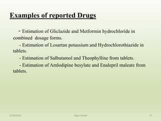 Examples of reported Drugs
- Estimation of Gliclazide and Metformin hydrochloride in
combined dosage forms.
- Estimation of Losartan potassium and Hydrochlorothiazide in
tablets.
- Estimation of Salbutamol and Theophylline from tablets.
- Estimation of Amlodipine besylate and Enalepril maleate from
tablets.
94/28/2016 Sagar Savale
 