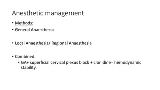 Anesthetic management
• Methods:
• General Anaesthesia
• Local Anaesthesia/ Regional Anaesthesia
• Combined:
• GA+ superficial cervical plexus block + clonidine= hemodynamic
stability.
 