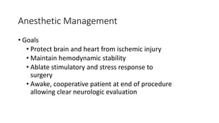 Anesthetic Management
• Goals
• Protect brain and heart from ischemic injury
• Maintain hemodynamic stability
• Ablate stimulatory and stress response to
surgery
• Awake, cooperative patient at end of procedure
allowing clear neurologic evaluation
 