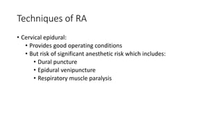 Techniques of RA
• Cervical epidural:
• Provides good operating conditions
• But risk of significant anesthetic risk which includes:
• Dural puncture
• Epidural venipuncture
• Respiratory muscle paralysis
 