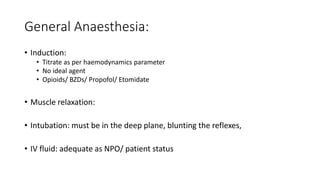 General Anaesthesia:
• Induction:
• Titrate as per haemodynamics parameter
• No ideal agent
• Opioids/ BZDs/ Propofol/ Etomidate
• Muscle relaxation:
• Intubation: must be in the deep plane, blunting the reflexes,
• IV fluid: adequate as NPO/ patient status
 