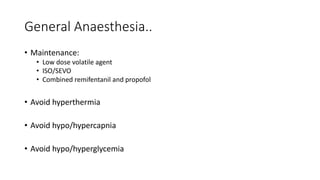 General Anaesthesia..
• Maintenance:
• Low dose volatile agent
• ISO/SEVO
• Combined remifentanil and propofol
• Avoid hyperthermia
• Avoid hypo/hypercapnia
• Avoid hypo/hyperglycemia
 