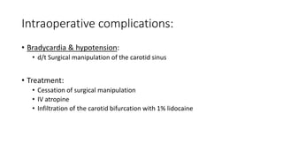 Intraoperative complications:
• Bradycardia & hypotension:
• d/t Surgical manipulation of the carotid sinus
• Treatment:
• Cessation of surgical manipulation
• IV atropine
• Infiltration of the carotid bifurcation with 1% lidocaine
 