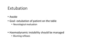 Extubation
• Awake
• Goal- extubation of patient on the table
• Neurological evaluation
• Haemodynamic instability should be managed
• Blunting reflexes
 