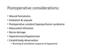 Postoperative considerations:
• Wound hematoma
• Embolism & sequale
• Postoperative cerebral hyperperfusion syndrome
• Myocardial Infraction
• Nerve damage
• Hypertension/Hypotension
• Carotid body denervation
• Blunting of ventilatory response to hypoxemia
 