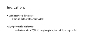 Indications
• Symptomatic patients:
• Carotid artery stenosis >70%
Asymptomatic patients:
with stenosis > 70% if the preoperative risk is acceptable
 