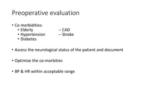 Preoperative evaluation
• Co morbidities:
• Elderly -- CAD
• Hypertension -- Stroke
• Diabetes
• Assess the neurological status of the patient and document
• Optimize the co-morbities
• BP & HR within acceptable range
 