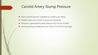 Carotid Artery Stump Pressure
 Mean arterial pressure cephalad to carotid cross clamp
 Needle artery and connect to pressure transducer
 Pressure is generated by back pressure from Circle of Willis
 Minimal pressures believed to be in the 25 to 70 mm Hg range
 