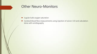 Other Neuro-Monitors
 Jugular bulb oxygen saturation
 Cerebral blood flow measurements using injection of xenon-133 and calculation
done with scintilography
 