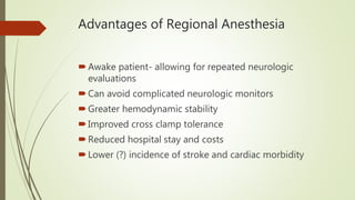 Advantages of Regional Anesthesia
Awake patient- allowing for repeated neurologic
evaluations
Can avoid complicated neurologic monitors
Greater hemodynamic stability
Improved cross clamp tolerance
Reduced hospital stay and costs
Lower (?) incidence of stroke and cardiac morbidity
 