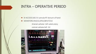 INTRA – OPERATIVE PERIOD
 IV ACCESS:16G I.V cannula RT dorsum of hand
 MONITORS:HR,ECG,SPO2,IBP,ETCO2
Arterial catheter :left radial artery
central catheter:left IJV
 