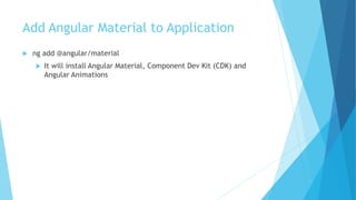 Add Angular Material to Application
 ng add @angular/material
 It will install Angular Material, Component Dev Kit (CDK) and
Angular Animations
 