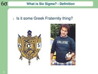 What is Six Sigma? - Definition



    l   Is it some Greek Fraternity thing?




                    $




3
 