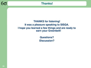 Thanks!




                   THANKS for listening!
           It was a pleasure speaking to SISQA.
     I hope you learned a few things and are ready to
                     earn your Greenbelt!

                      Questions?
                      Discussion?




31
 